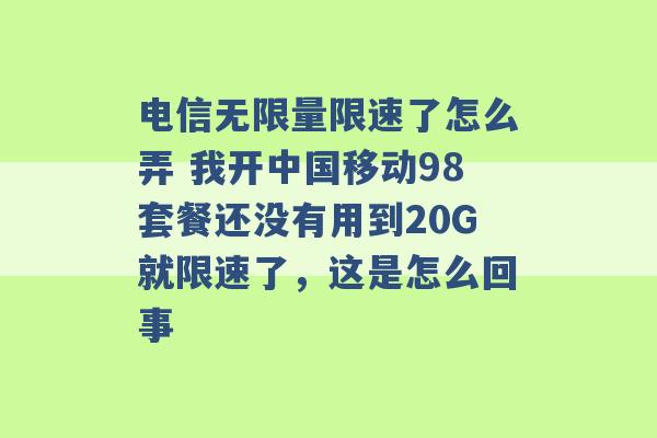 电信无限量限速了怎么弄 我开中国移动98套餐还没有用到20G就限速了，这是怎么回事 -第1张图片-电信联通移动号卡网