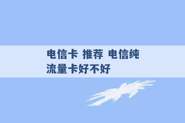 电信卡 推荐 电信纯流量卡好不好 -第1张图片-电信联通移动号卡网