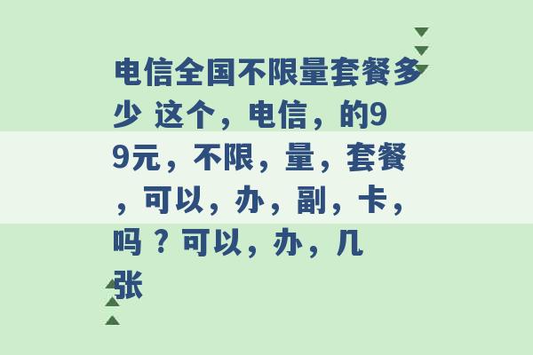 电信全国不限量套餐多少 这个，电信，的99元，不限，量，套餐，可以，办，副，卡，吗 ? 可以，办，几张 -第1张图片-电信联通移动号卡网