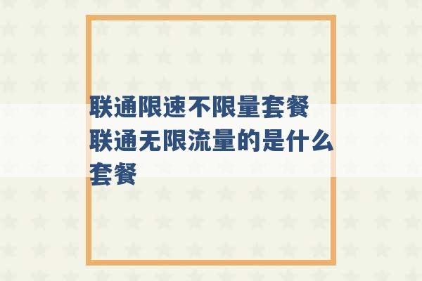 联通限速不限量套餐 联通无限流量的是什么套餐 -第1张图片-电信联通移动号卡网