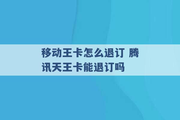 移动王卡怎么退订 腾讯天王卡能退订吗 -第1张图片-电信联通移动号卡网