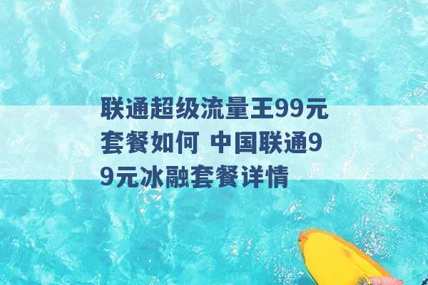 联通超级流量王99元套餐如何 中国联通99元冰融套餐详情 -第1张图片-电信联通移动号卡网