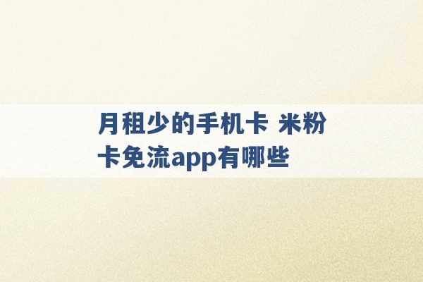 月租少的手机卡 米粉卡免流app有哪些 -第1张图片-电信联通移动号卡网