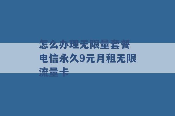 怎么办理无限量套餐 电信永久9元月租无限流量卡 -第1张图片-电信联通移动号卡网