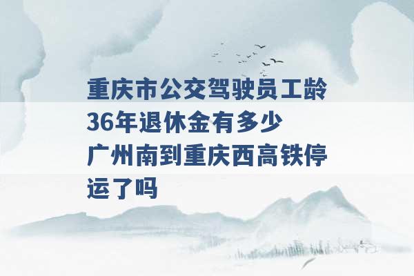 重庆市公交驾驶员工龄36年退休金有多少 广州南到重庆西高铁停运了吗 -第1张图片-电信联通移动号卡网