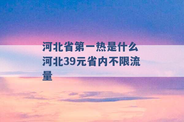 河北省第一热是什么 河北39元省内不限流量 -第1张图片-电信联通移动号卡网