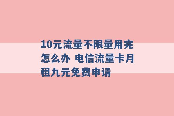 10元流量不限量用完怎么办 电信流量卡月租九元免费申请 -第1张图片-电信联通移动号卡网