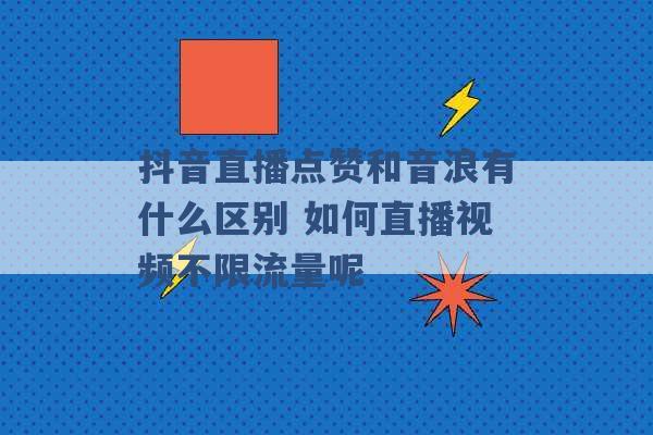 抖音直播点赞和音浪有什么区别 如何直播视频不限流量呢 -第1张图片-电信联通移动号卡网