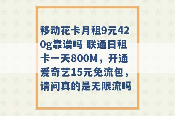 移动花卡月租9元420g靠谱吗 联通日租卡一天800M，开通爱奇艺15元免流包，请问真的是无限流吗 -第1张图片-电信联通移动号卡网