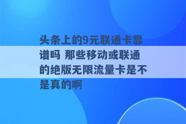 头条上的9元联通卡靠谱吗 那些移动或联通的绝版无限流量卡是不是真的啊 -第1张图片-电信联通移动号卡网