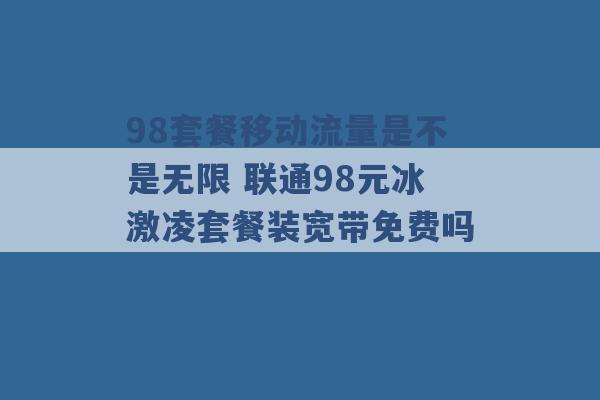 98套餐移动流量是不是无限 联通98元冰激凌套餐装宽带免费吗 -第1张图片-电信联通移动号卡网