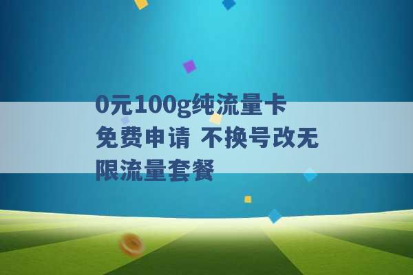 0元100g纯流量卡免费申请 不换号改无限流量套餐 -第1张图片-电信联通移动号卡网