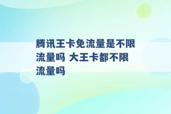 腾讯王卡免流量是不限流量吗 大王卡都不限流量吗 -第1张图片-电信联通移动号卡网