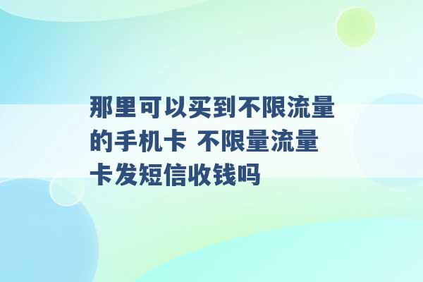 那里可以买到不限流量的手机卡 不限量流量卡发短信收钱吗 -第1张图片-电信联通移动号卡网