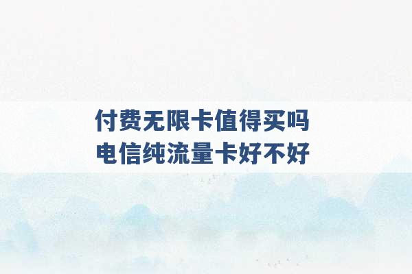 付费无限卡值得买吗 电信纯流量卡好不好 -第1张图片-电信联通移动号卡网