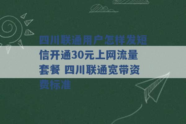 四川联通用户怎样发短信开通30元上网流量套餐 四川联通宽带资费标准 -第1张图片-电信联通移动号卡网