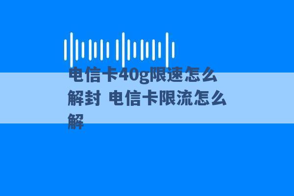 电信卡40g限速怎么解封 电信卡限流怎么解 -第1张图片-电信联通移动号卡网