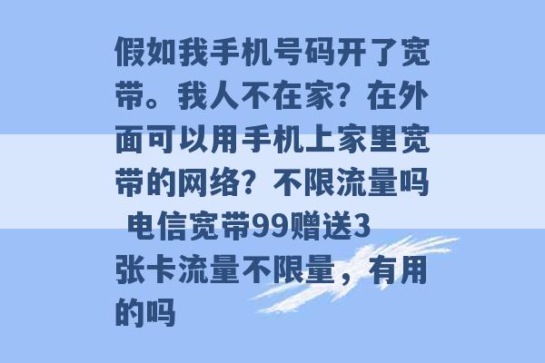 假如我手机号码开了宽带。我人不在家？在外面可以用手机上家里宽带的网络？不限流量吗 电信宽带99赠送3张卡流量不限量，有用的吗 -第1张图片-电信联通移动号卡网