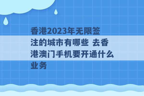 香港2023年无限签注的城市有哪些 去香港澳门手机要开通什么业务 -第1张图片-电信联通移动号卡网