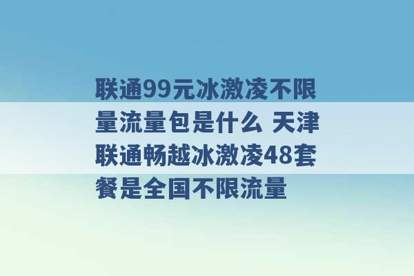 联通99元冰激凌不限量流量包是什么 天津联通畅越冰激凌48套餐是全国不限流量 -第1张图片-电信联通移动号卡网