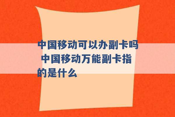 中国移动可以办副卡吗 中国移动万能副卡指的是什么 -第1张图片-电信联通移动号卡网