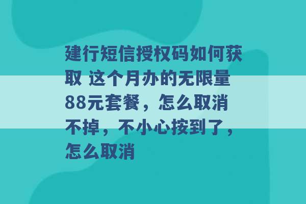 建行短信授权码如何获取 这个月办的无限量88元套餐，怎么取消不掉，不小心按到了，怎么取消 -第1张图片-电信联通移动号卡网