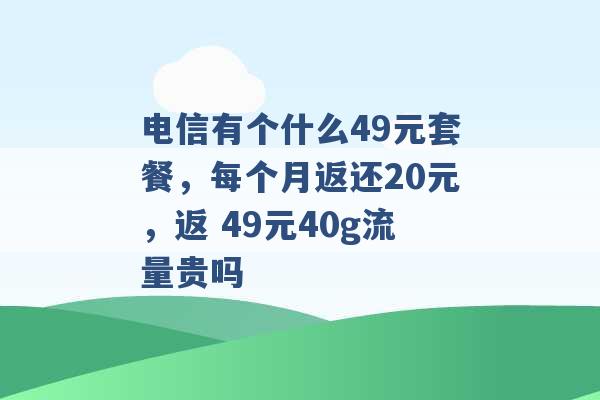 电信有个什么49元套餐，每个月返还20元，返 49元40g流量贵吗 -第1张图片-电信联通移动号卡网