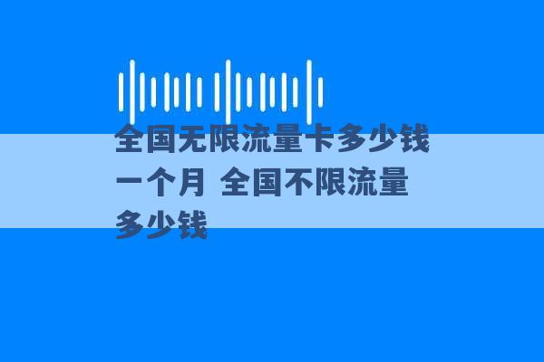 全国无限流量卡多少钱一个月 全国不限流量多少钱 -第1张图片-电信联通移动号卡网