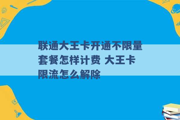 联通大王卡开通不限量套餐怎样计费 大王卡限流怎么解除 -第1张图片-电信联通移动号卡网