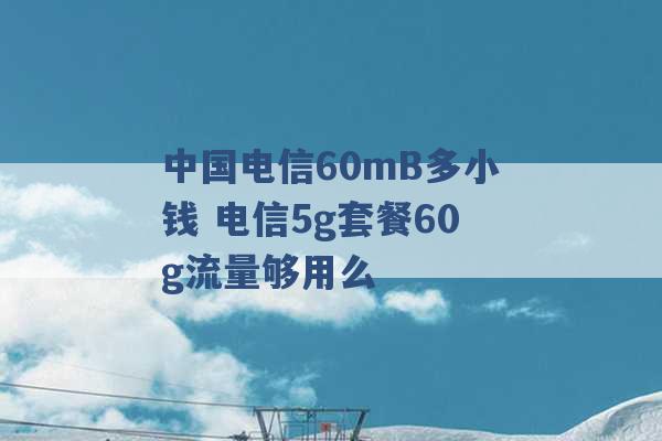 中国电信60mB多小钱 电信5g套餐60g流量够用么 -第1张图片-电信联通移动号卡网