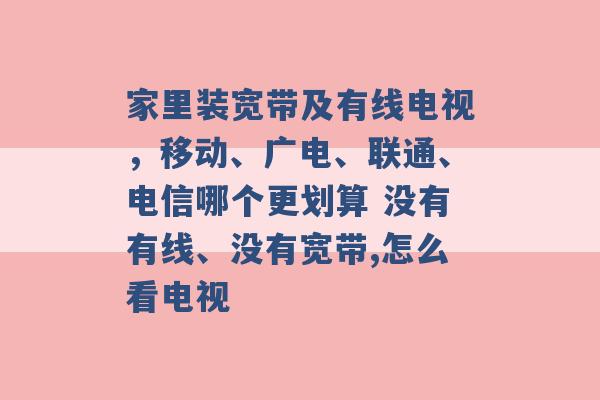 家里装宽带及有线电视，移动、广电、联通、电信哪个更划算 没有有线、没有宽带,怎么看电视 -第1张图片-电信联通移动号卡网