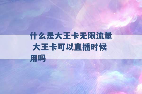 什么是大王卡无限流量 大王卡可以直播时候用吗 -第1张图片-电信联通移动号卡网