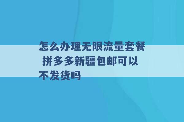 怎么办理无限流量套餐 拼多多新疆包邮可以不发货吗 -第1张图片-电信联通移动号卡网