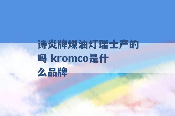 诗炎牌煤油灯瑞士产的吗 kromco是什么品牌 -第1张图片-电信联通移动号卡网