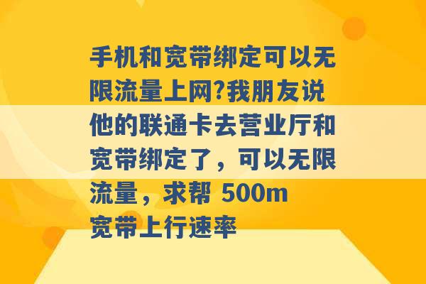 手机和宽带绑定可以无限流量上网?我朋友说他的联通卡去营业厅和宽带绑定了，可以无限流量，求帮 500m宽带上行速率 -第1张图片-电信联通移动号卡网