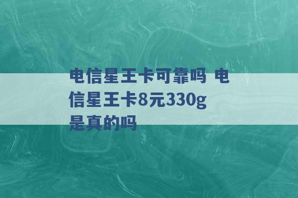 电信星王卡可靠吗 电信星王卡8元330g是真的吗 -第1张图片-电信联通移动号卡网