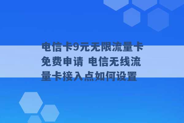 电信卡9元无限流量卡免费申请 电信无线流量卡接入点如何设置 -第1张图片-电信联通移动号卡网