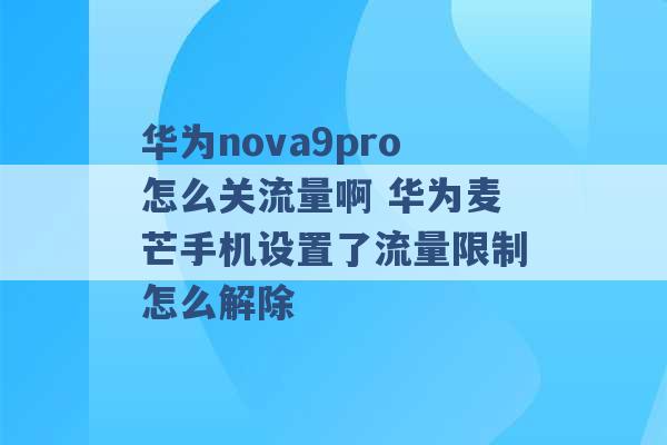 华为nova9pro怎么关流量啊 华为麦芒手机设置了流量限制怎么解除 -第1张图片-电信联通移动号卡网