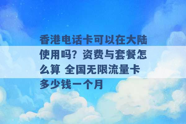 香港电话卡可以在大陆使用吗？资费与套餐怎么算 全国无限流量卡多少钱一个月 -第1张图片-电信联通移动号卡网