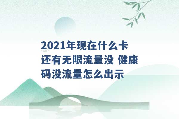 2021年现在什么卡还有无限流量没 健康码没流量怎么出示 -第1张图片-电信联通移动号卡网