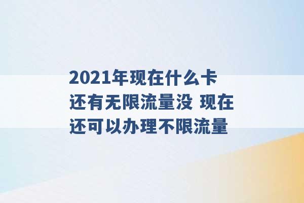 2021年现在什么卡还有无限流量没 现在还可以办理不限流量 -第1张图片-电信联通移动号卡网