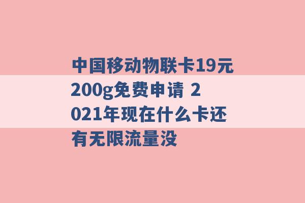 中国移动物联卡19元200g免费申请 2021年现在什么卡还有无限流量没 -第1张图片-电信联通移动号卡网