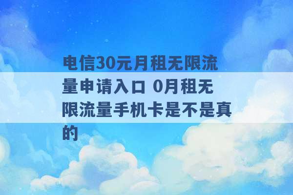 电信30元月租无限流量申请入口 0月租无限流量手机卡是不是真的 -第1张图片-电信联通移动号卡网