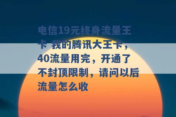 电信19元终身流量王卡 我的腾讯大王卡，40流量用完，开通了不封顶限制，请问以后流量怎么收 -第1张图片-电信联通移动号卡网