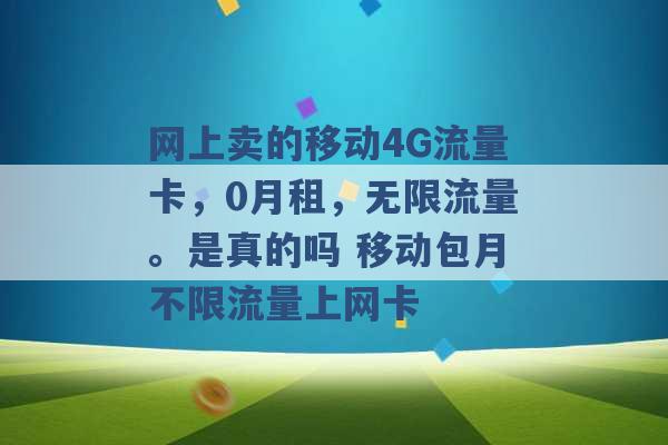 网上卖的移动4G流量卡，0月租，无限流量。是真的吗 移动包月不限流量上网卡 -第1张图片-电信联通移动号卡网