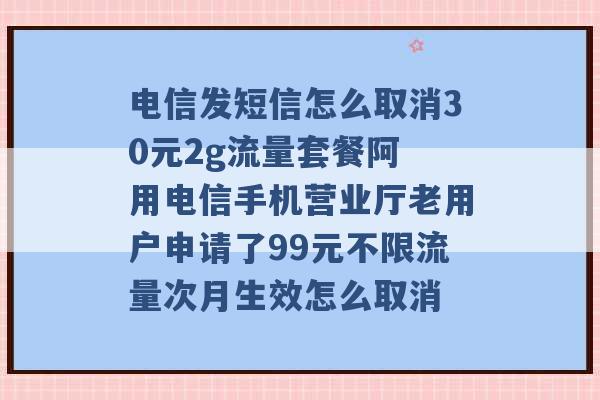 电信发短信怎么取消30元2g流量套餐阿 用电信手机营业厅老用户申请了99元不限流量次月生效怎么取消 -第1张图片-电信联通移动号卡网