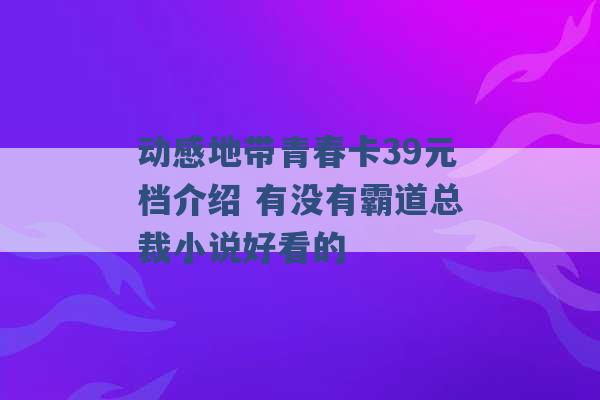 动感地带青春卡39元档介绍 有没有霸道总裁小说好看的 -第1张图片-电信联通移动号卡网