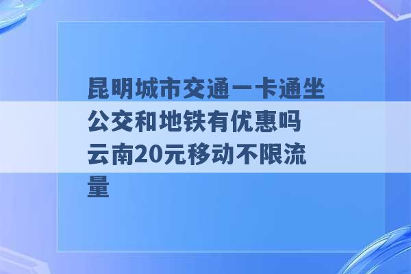 昆明城市交通一卡通坐公交和地铁有优惠吗 云南20元移动不限流量 -第1张图片-电信联通移动号卡网