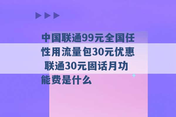 中国联通99元全国任性用流量包30元优惠 联通30元固话月功能费是什么 -第1张图片-电信联通移动号卡网