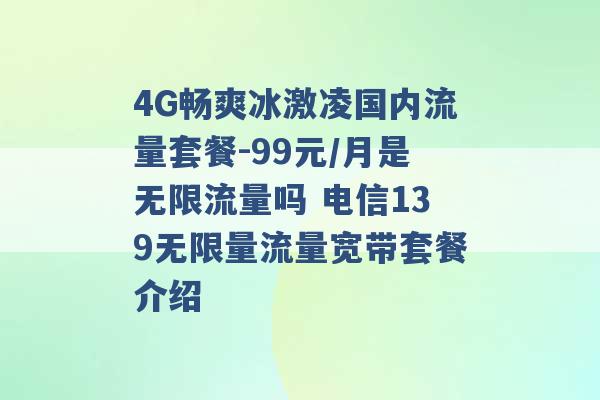 4G畅爽冰激凌国内流量套餐-99元/月是无限流量吗 电信139无限量流量宽带套餐介绍 -第1张图片-电信联通移动号卡网